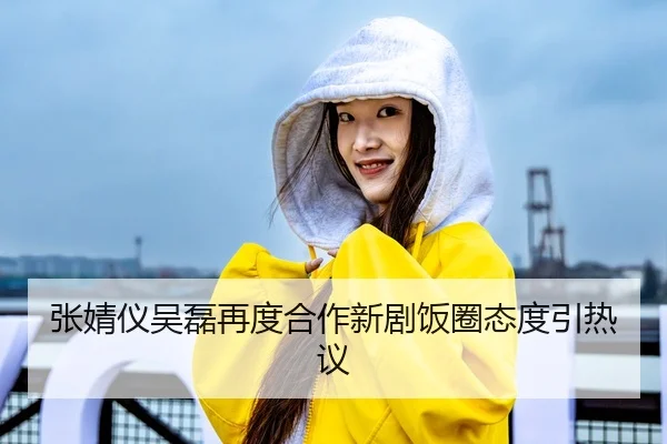 张婧仪吴磊再度合作新剧饭圈态度引热议