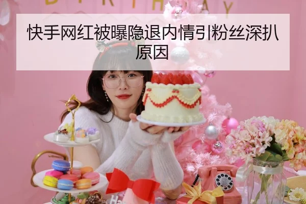 快手网红被曝隐退内情引粉丝深扒原因