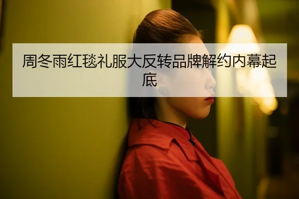 周冬雨红毯礼服大反转品牌解约内幕起底